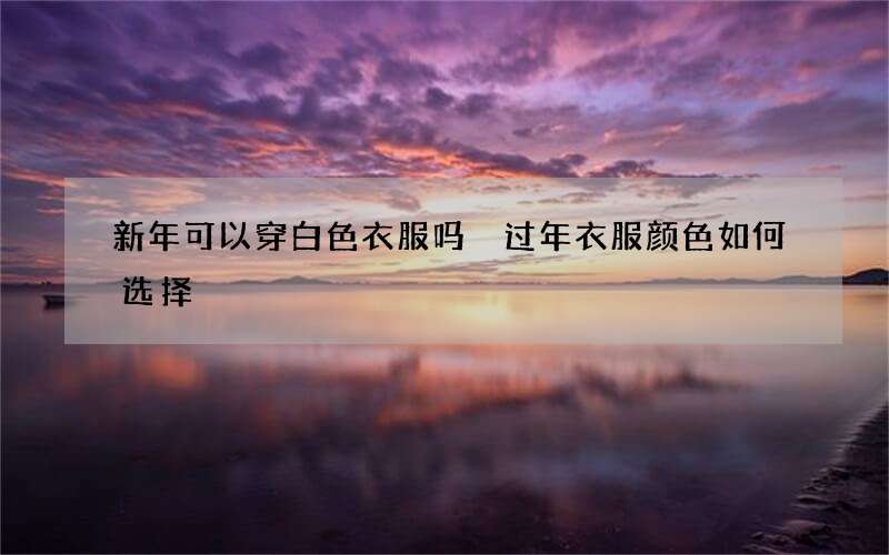 新年可以穿白色衣服吗 过年衣服颜色如何选择